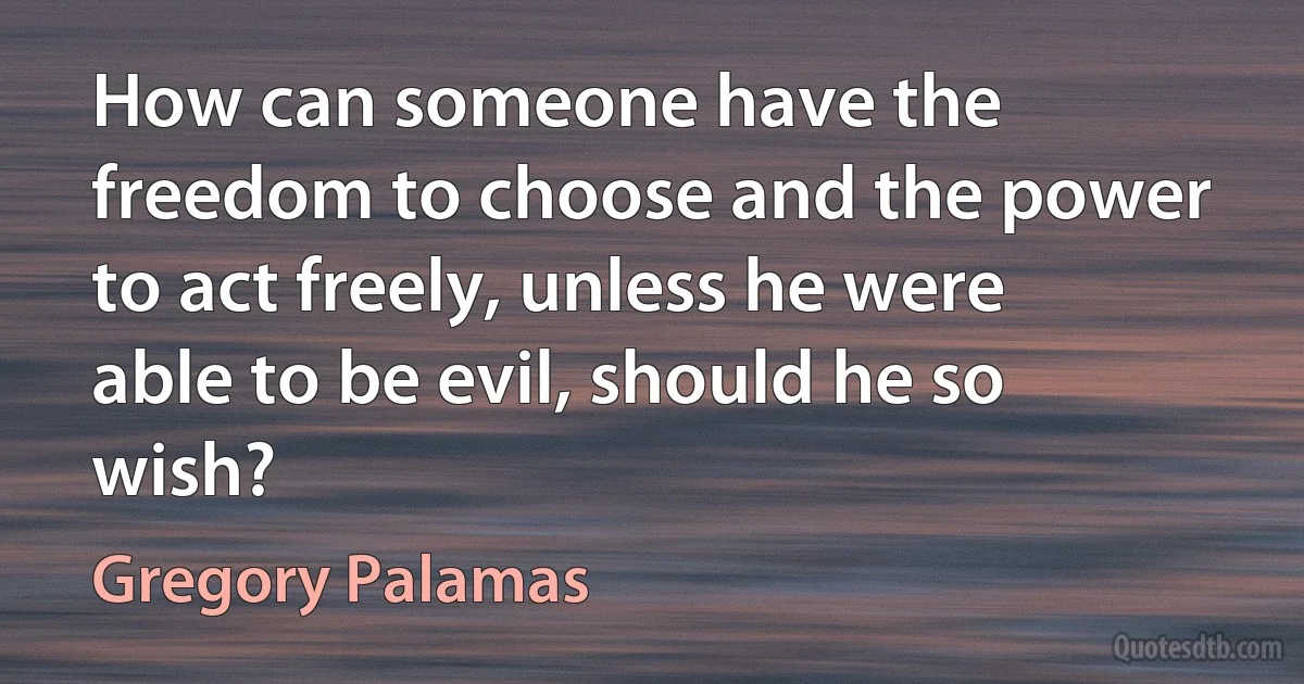 How can someone have the freedom to choose and the power to act freely, unless he were able to be evil, should he so wish? (Gregory Palamas)