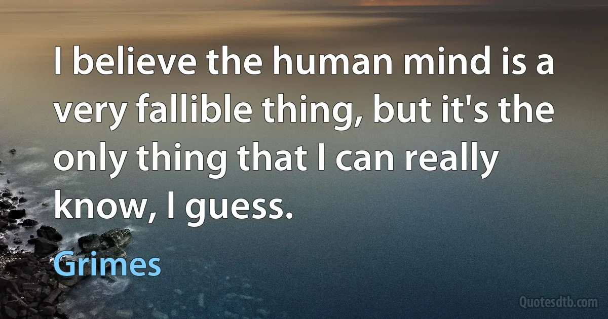 I believe the human mind is a very fallible thing, but it's the only thing that I can really know, I guess. (Grimes)