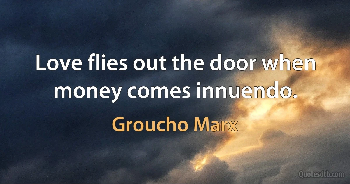 Love flies out the door when money comes innuendo. (Groucho Marx)