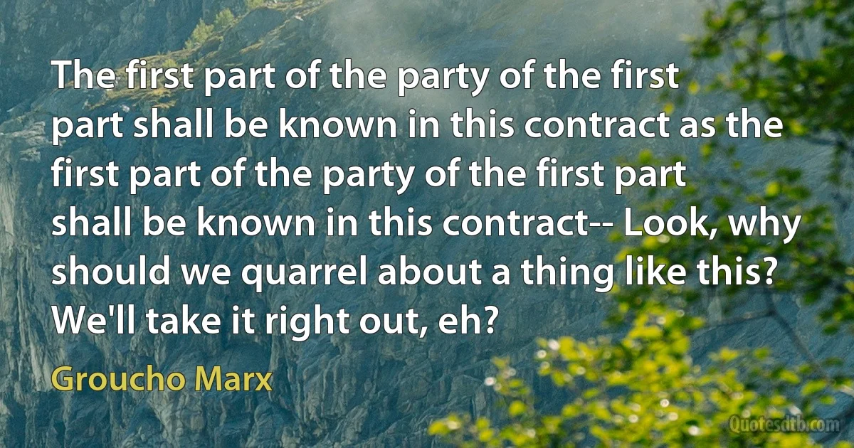 The first part of the party of the first part shall be known in this contract as the first part of the party of the first part shall be known in this contract-- Look, why should we quarrel about a thing like this? We'll take it right out, eh? (Groucho Marx)