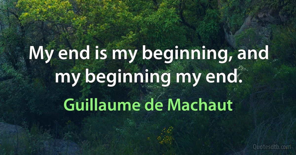 My end is my beginning, and my beginning my end. (Guillaume de Machaut)