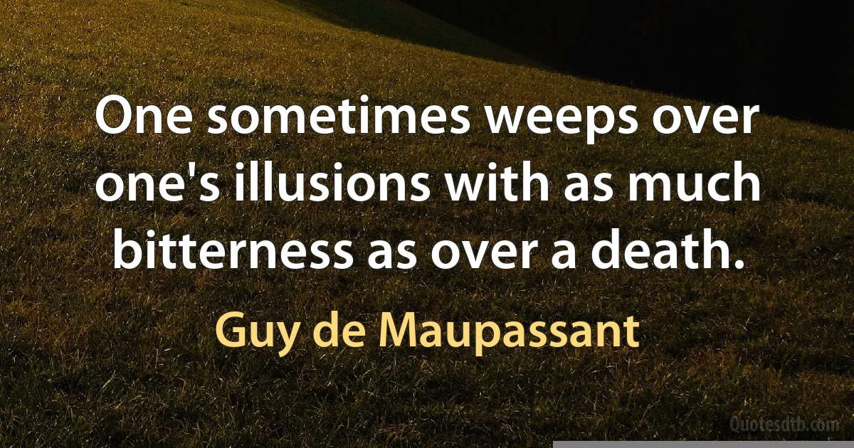 One sometimes weeps over one's illusions with as much bitterness as over a death. (Guy de Maupassant)