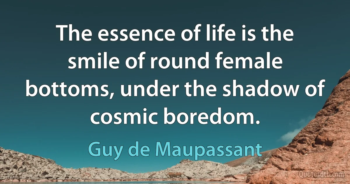 The essence of life is the smile of round female bottoms, under the shadow of cosmic boredom. (Guy de Maupassant)