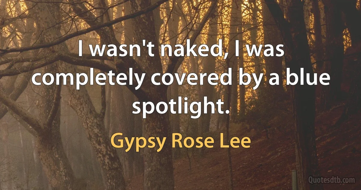 I wasn't naked, I was completely covered by a blue spotlight. (Gypsy Rose Lee)