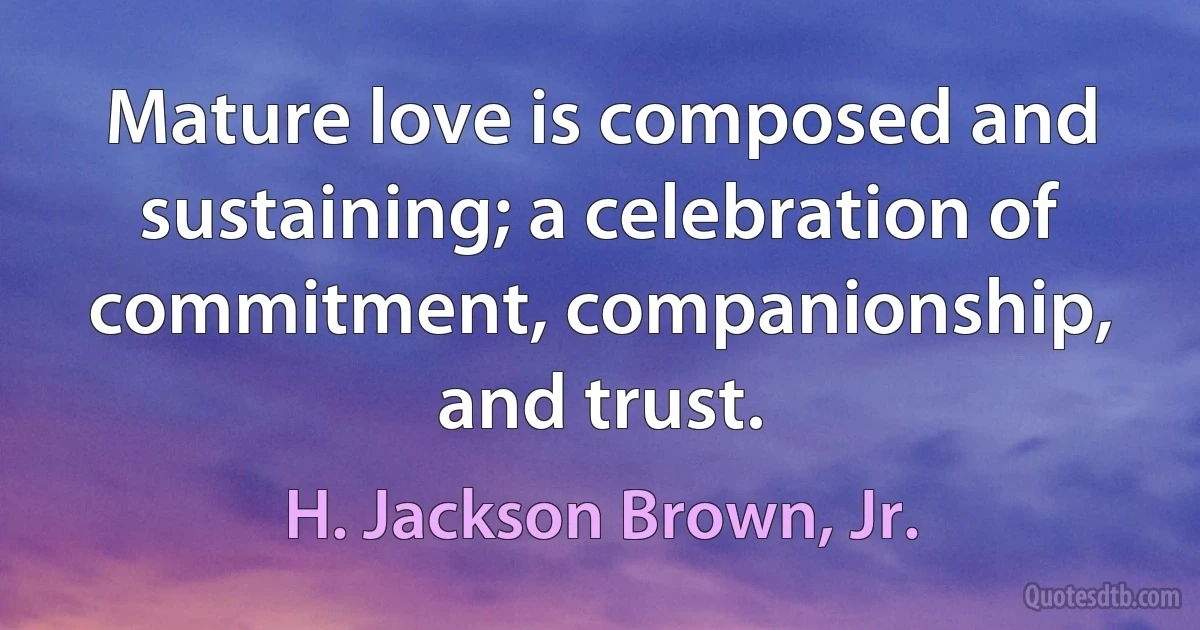 Mature love is composed and sustaining; a celebration of commitment, companionship, and trust. (H. Jackson Brown, Jr.)