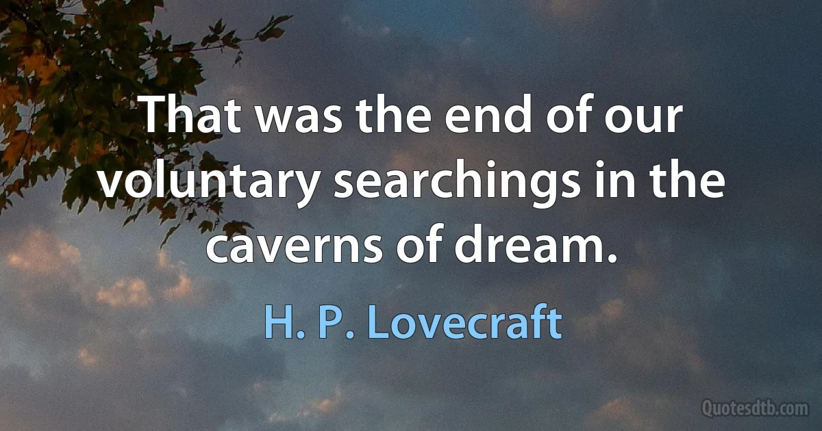 That was the end of our voluntary searchings in the caverns of dream. (H. P. Lovecraft)