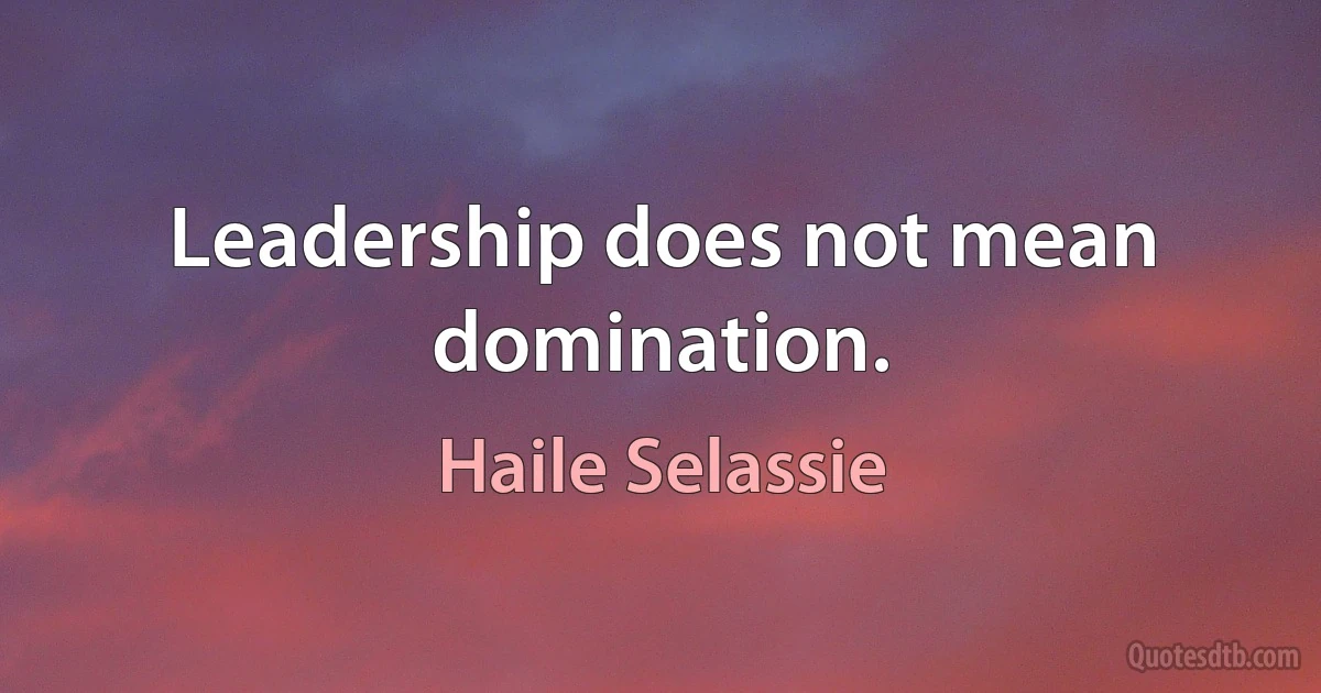 Leadership does not mean domination. (Haile Selassie)