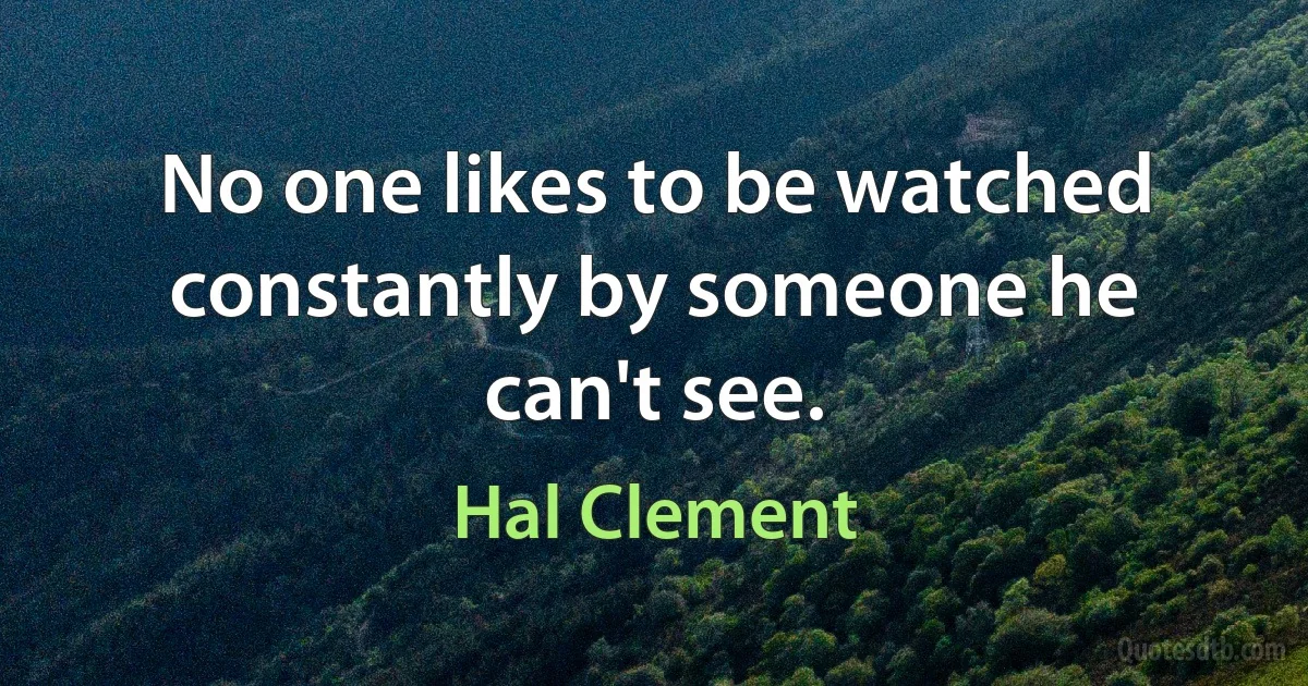 No one likes to be watched constantly by someone he can't see. (Hal Clement)