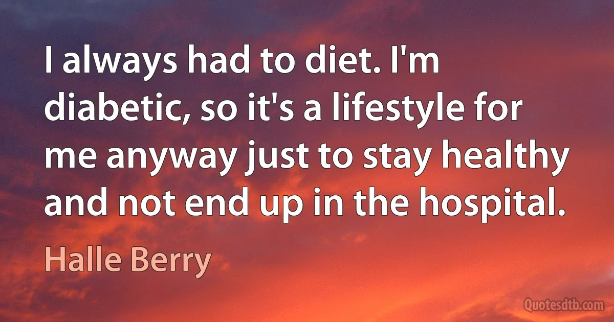 I always had to diet. I'm diabetic, so it's a lifestyle for me anyway just to stay healthy and not end up in the hospital. (Halle Berry)