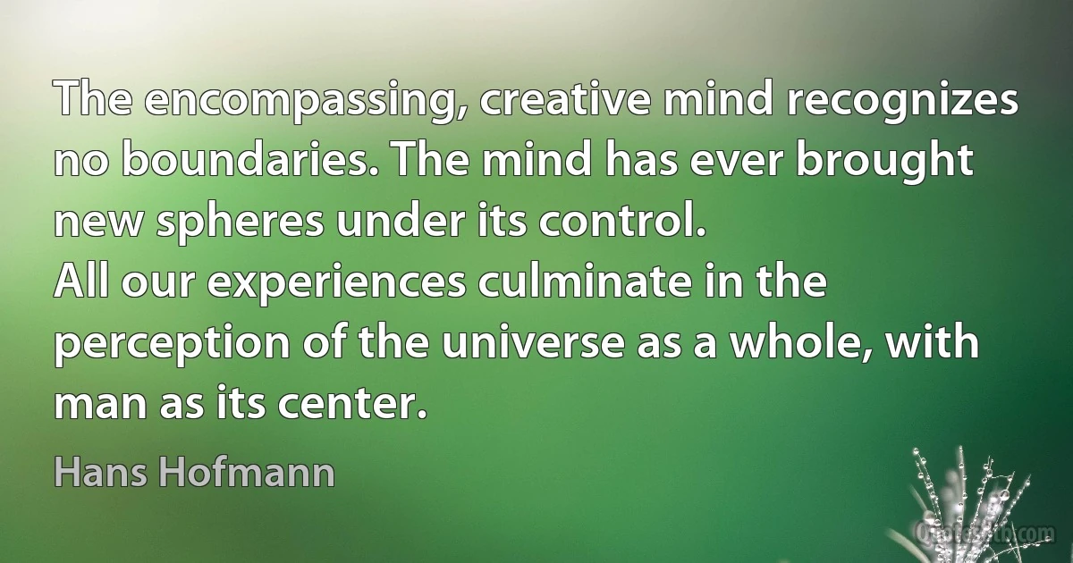 The encompassing, creative mind recognizes no boundaries. The mind has ever brought new spheres under its control.
All our experiences culminate in the perception of the universe as a whole, with man as its center. (Hans Hofmann)