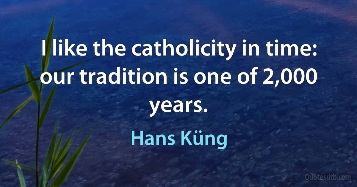 I like the catholicity in time: our tradition is one of 2,000 years. (Hans Küng)