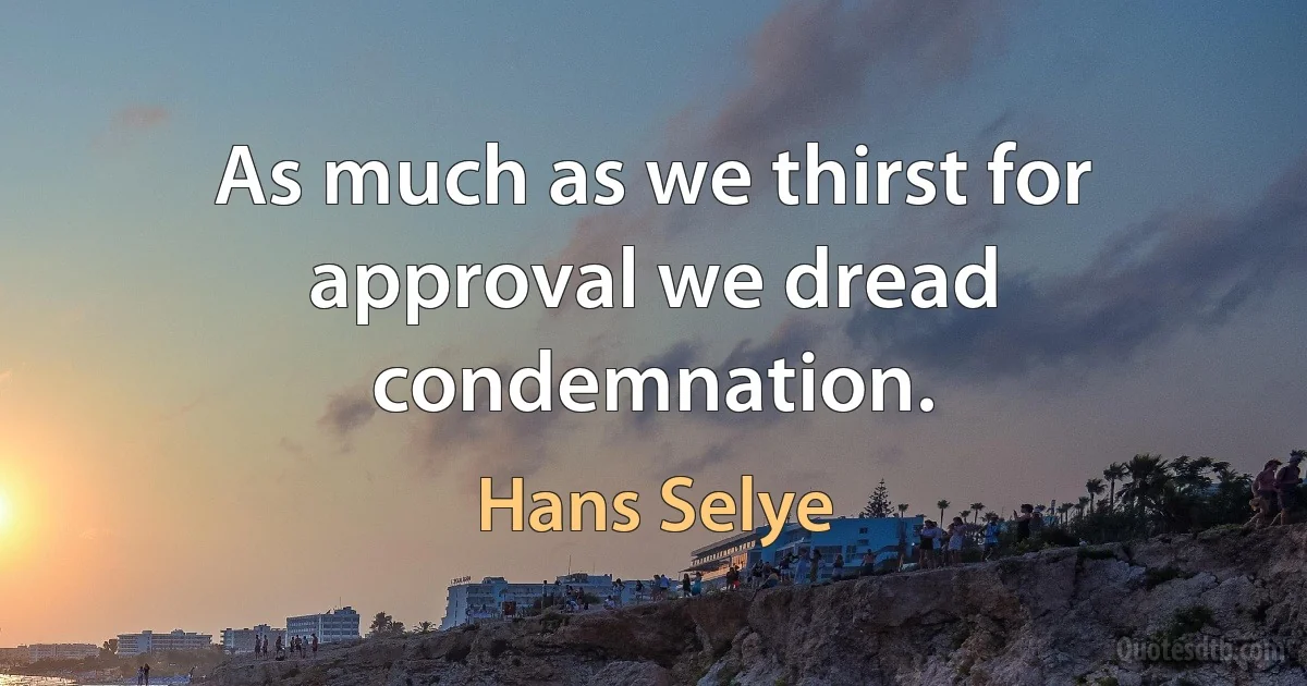 As much as we thirst for approval we dread condemnation. (Hans Selye)