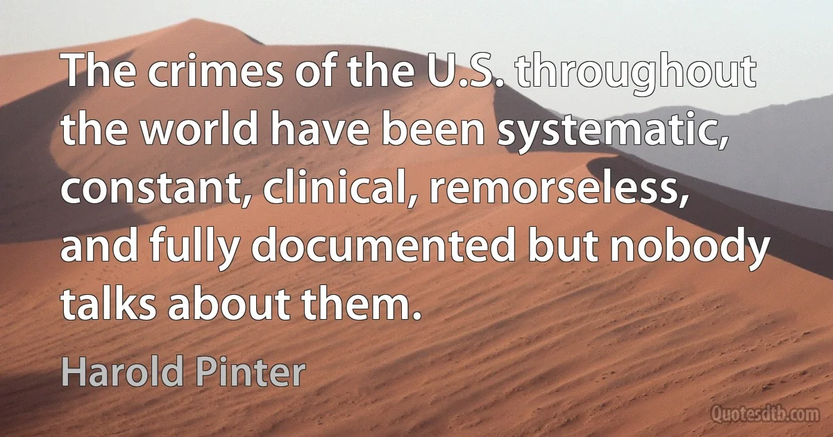 The crimes of the U.S. throughout the world have been systematic, constant, clinical, remorseless, and fully documented but nobody talks about them. (Harold Pinter)