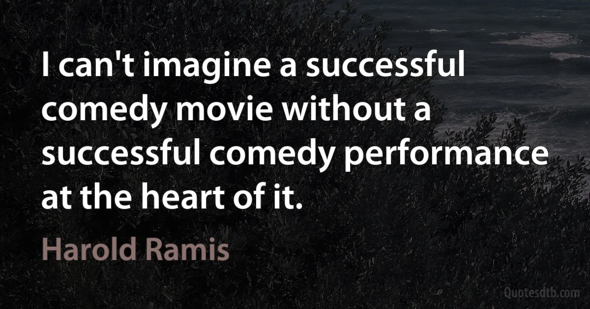 I can't imagine a successful comedy movie without a successful comedy performance at the heart of it. (Harold Ramis)