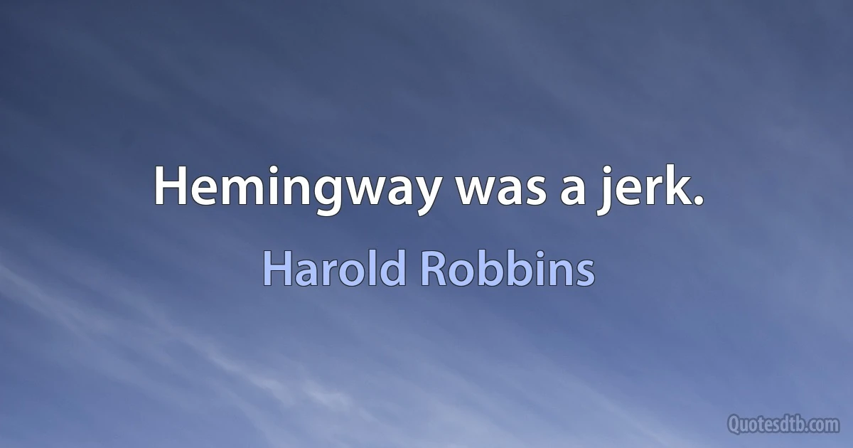 Hemingway was a jerk. (Harold Robbins)