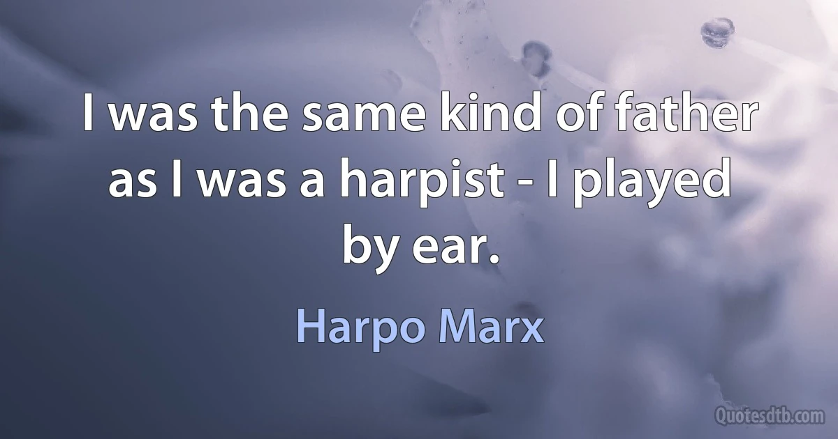 I was the same kind of father as I was a harpist - I played by ear. (Harpo Marx)