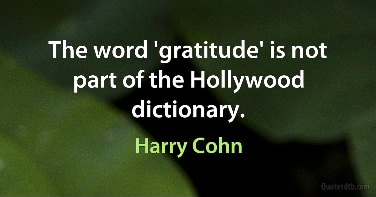 The word 'gratitude' is not part of the Hollywood dictionary. (Harry Cohn)