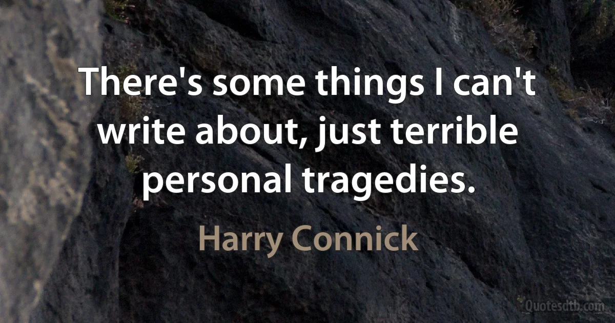 There's some things I can't write about, just terrible personal tragedies. (Harry Connick)