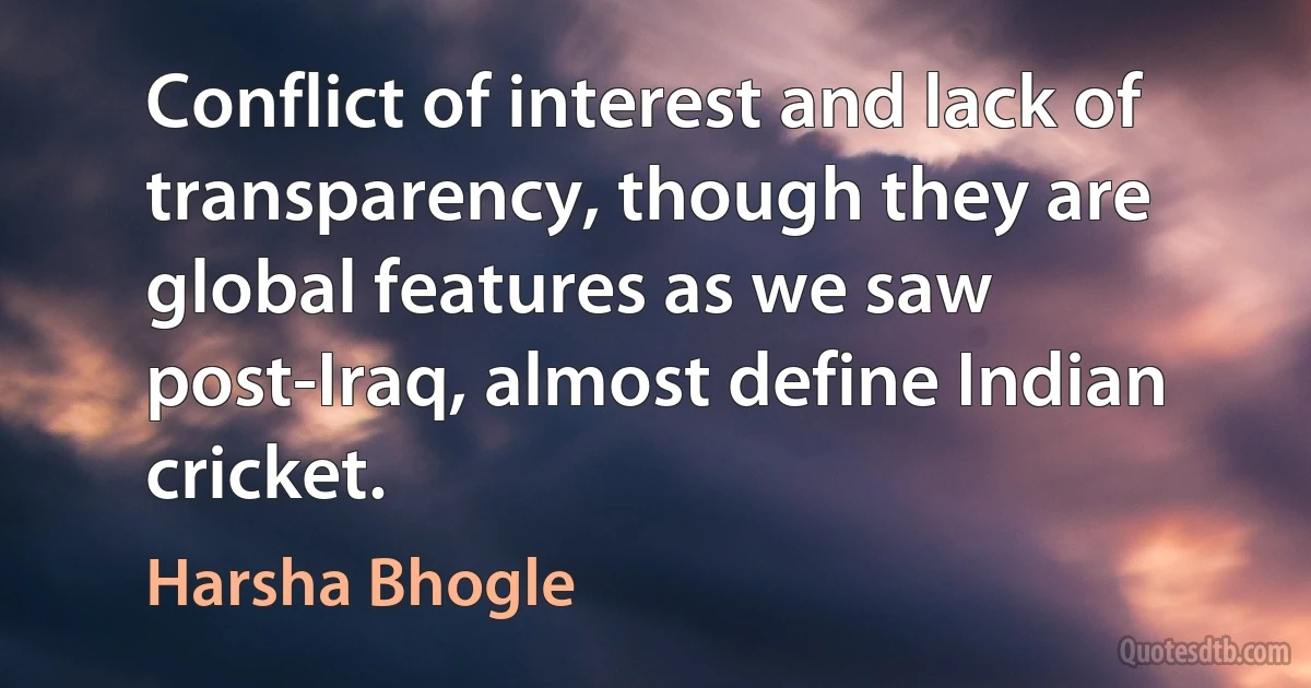 Conflict of interest and lack of transparency, though they are global features as we saw post-Iraq, almost define Indian cricket. (Harsha Bhogle)