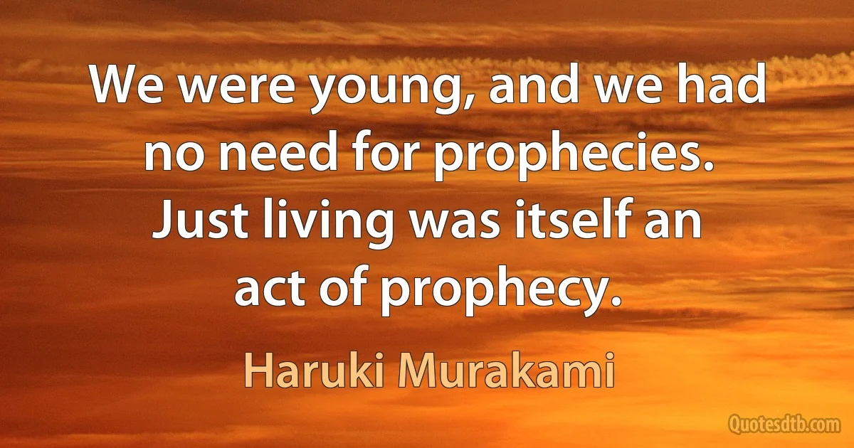 We were young, and we had no need for prophecies. Just living was itself an act of prophecy. (Haruki Murakami)