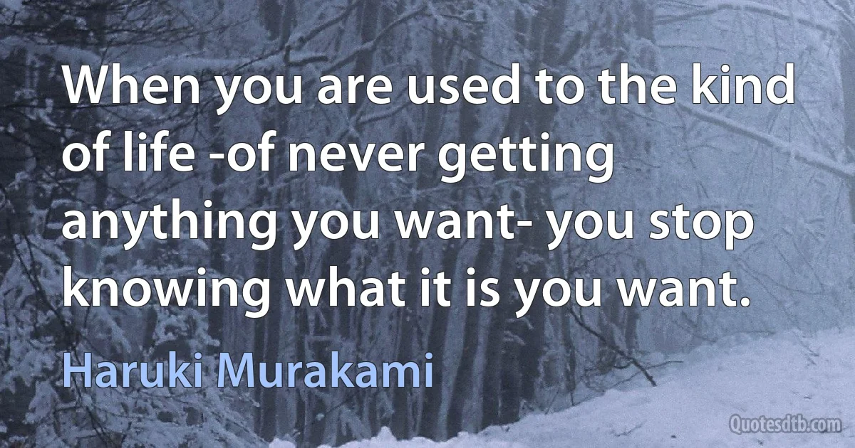 When you are used to the kind of life -of never getting anything you want- you stop knowing what it is you want. (Haruki Murakami)