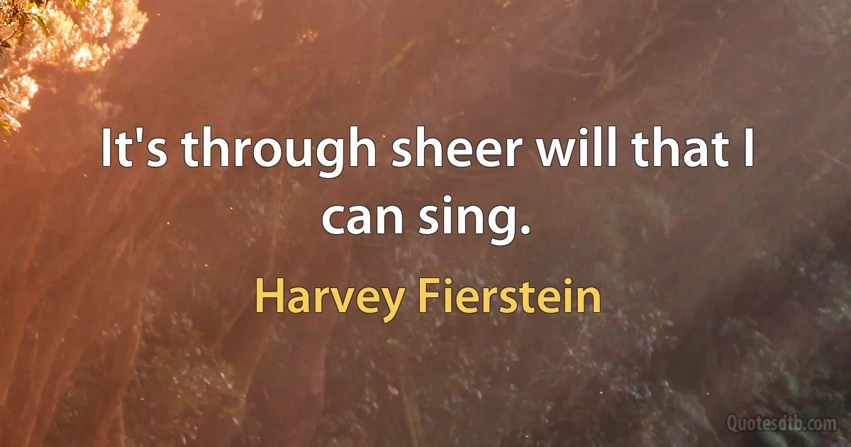 It's through sheer will that I can sing. (Harvey Fierstein)