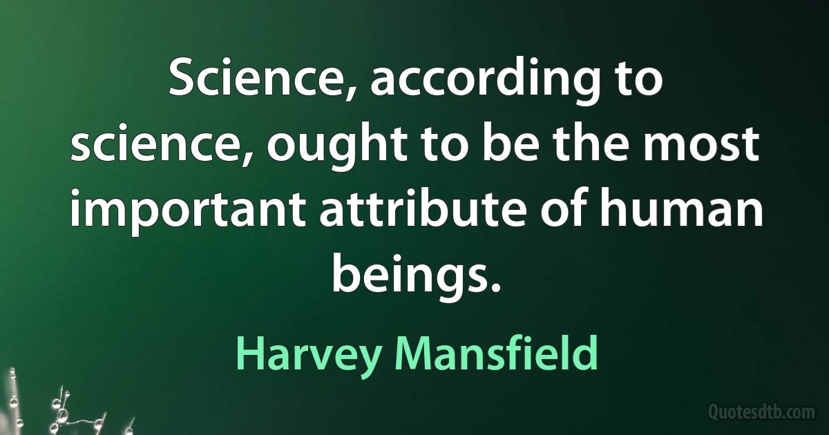 Science, according to science, ought to be the most important attribute of human beings. (Harvey Mansfield)