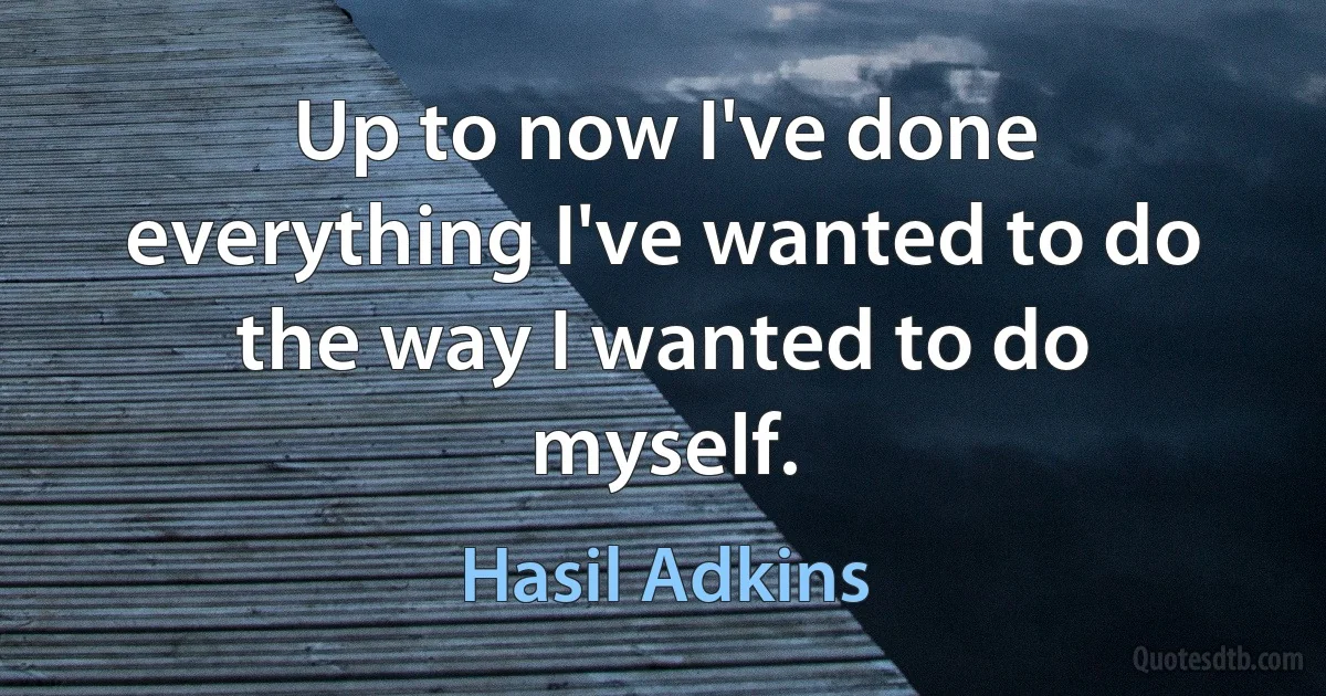 Up to now I've done everything I've wanted to do the way I wanted to do myself. (Hasil Adkins)