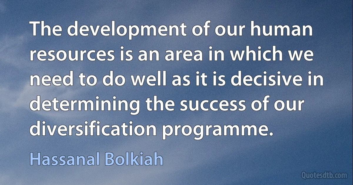 The development of our human resources is an area in which we need to do well as it is decisive in determining the success of our diversification programme. (Hassanal Bolkiah)