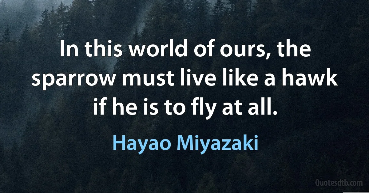 In this world of ours, the sparrow must live like a hawk if he is to fly at all. (Hayao Miyazaki)