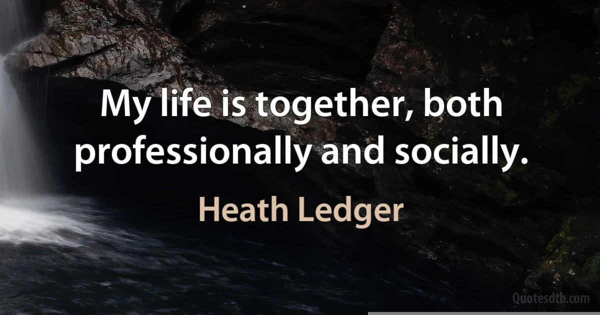 My life is together, both professionally and socially. (Heath Ledger)