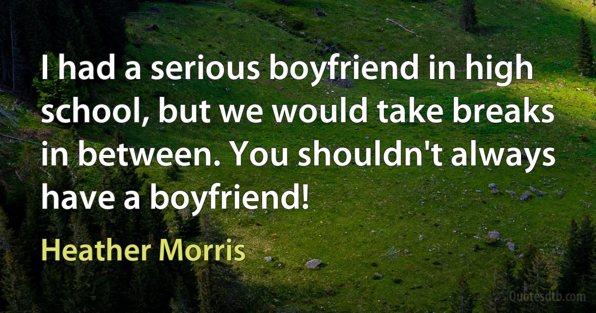 I had a serious boyfriend in high school, but we would take breaks in between. You shouldn't always have a boyfriend! (Heather Morris)