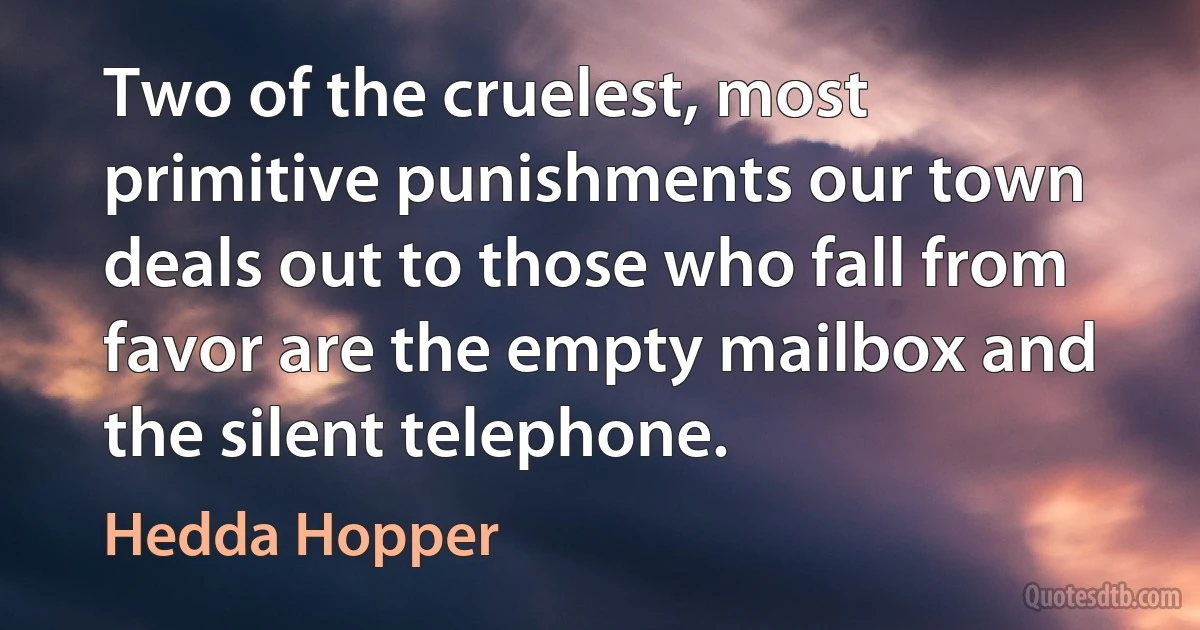 Two of the cruelest, most primitive punishments our town deals out to those who fall from favor are the empty mailbox and the silent telephone. (Hedda Hopper)