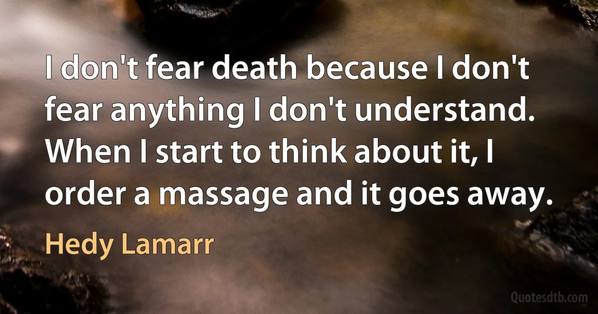 I don't fear death because I don't fear anything I don't understand. When I start to think about it, I order a massage and it goes away. (Hedy Lamarr)