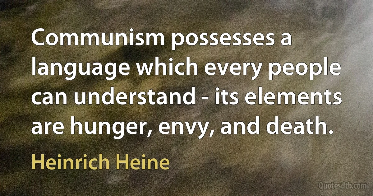 Communism possesses a language which every people can understand - its elements are hunger, envy, and death. (Heinrich Heine)