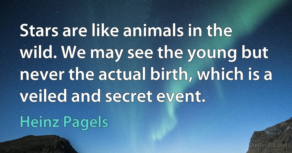 Stars are like animals in the wild. We may see the young but never the actual birth, which is a veiled and secret event. (Heinz Pagels)