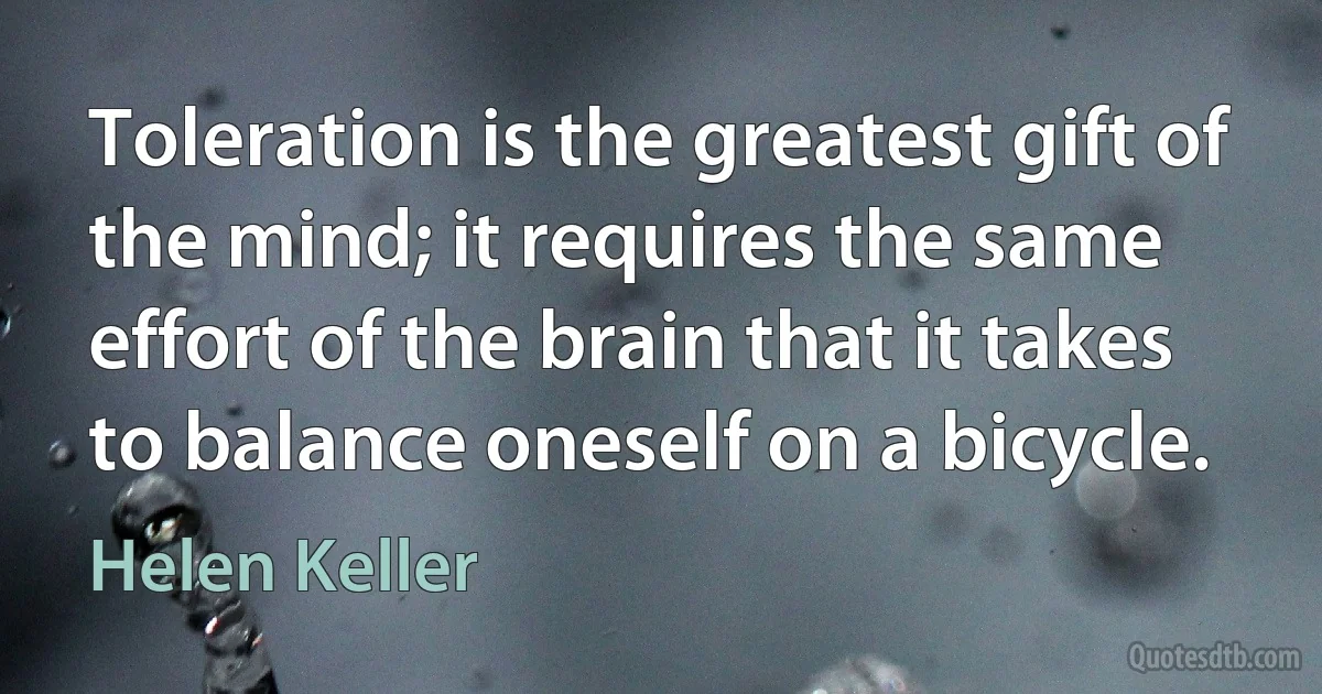 Toleration is the greatest gift of the mind; it requires the same effort of the brain that it takes to balance oneself on a bicycle. (Helen Keller)