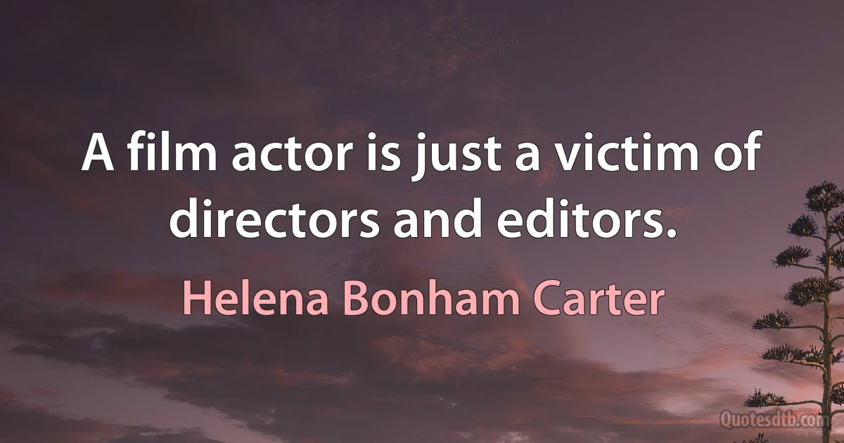 A film actor is just a victim of directors and editors. (Helena Bonham Carter)