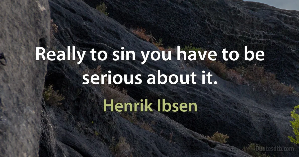 Really to sin you have to be serious about it. (Henrik Ibsen)