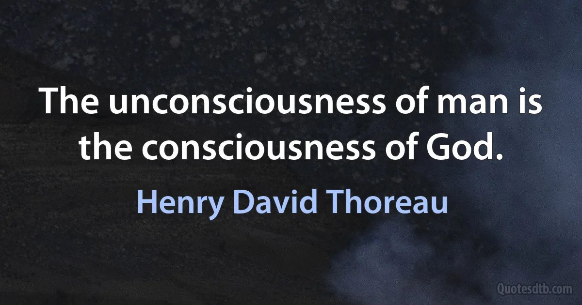 The unconsciousness of man is the consciousness of God. (Henry David Thoreau)