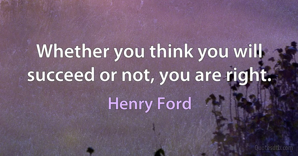 Whether you think you will succeed or not, you are right. (Henry Ford)