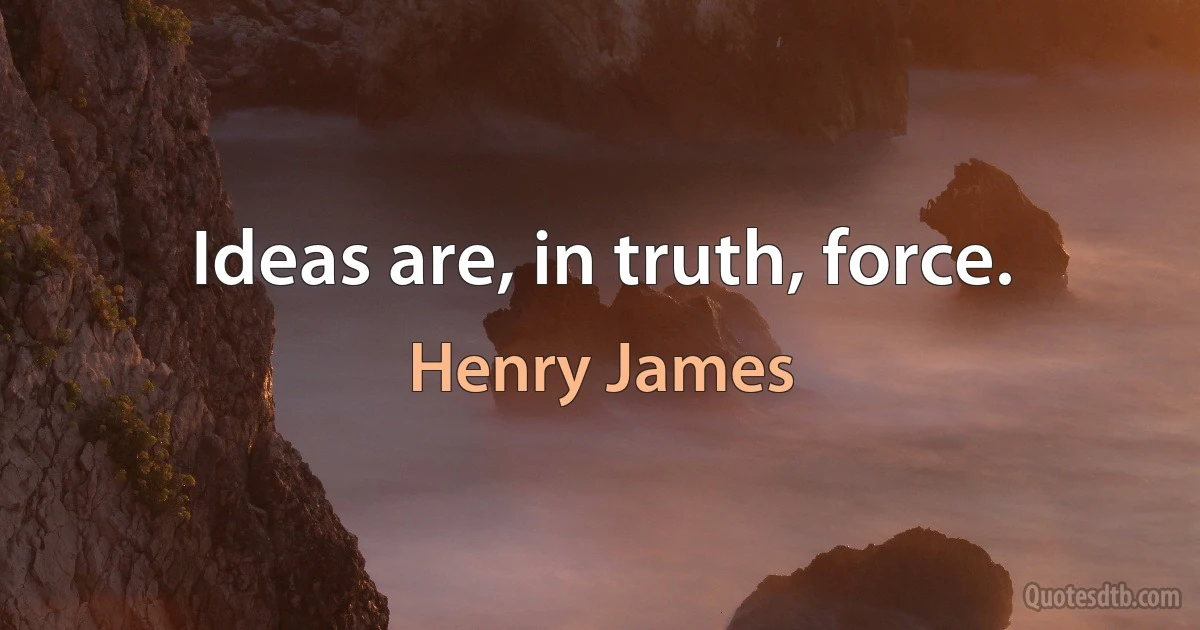 Ideas are, in truth, force. (Henry James)