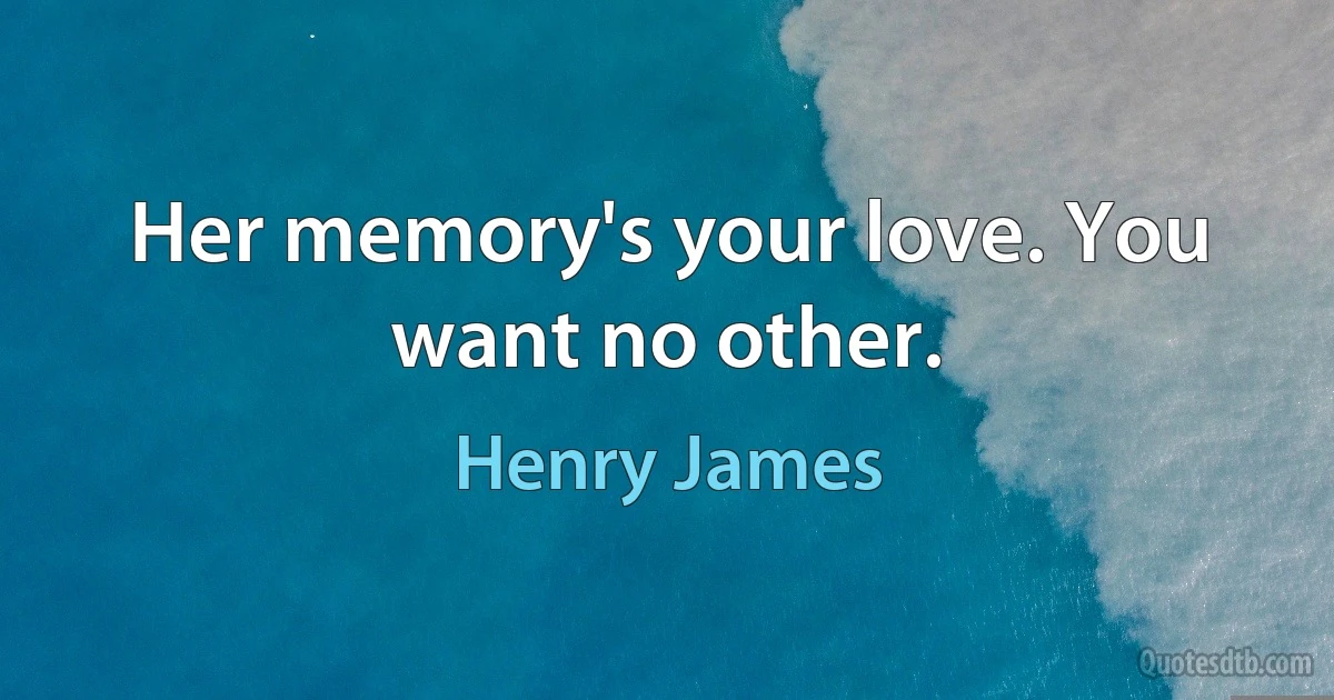 Her memory's your love. You want no other. (Henry James)