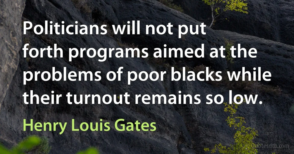 Politicians will not put forth programs aimed at the problems of poor blacks while their turnout remains so low. (Henry Louis Gates)