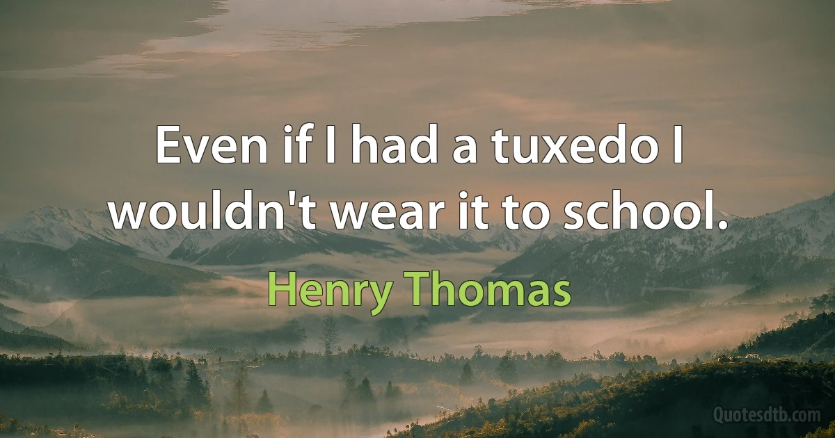 Even if I had a tuxedo I wouldn't wear it to school. (Henry Thomas)