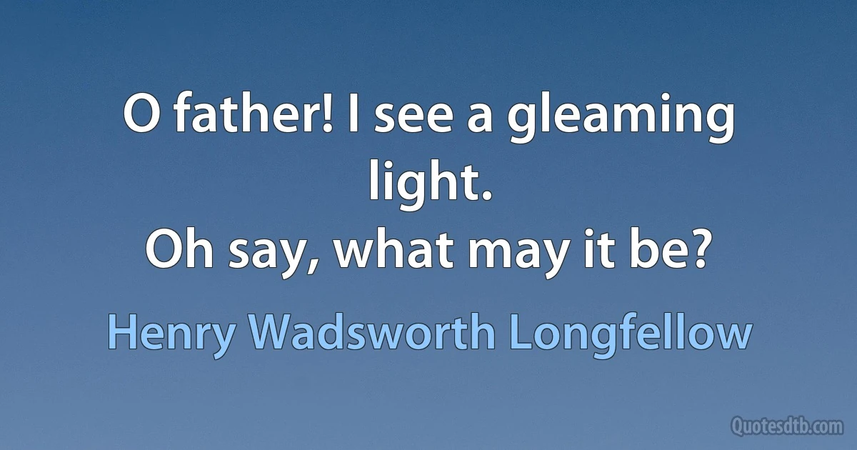 O father! I see a gleaming light.
Oh say, what may it be? (Henry Wadsworth Longfellow)