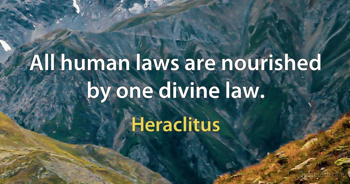 All human laws are nourished by one divine law. (Heraclitus)