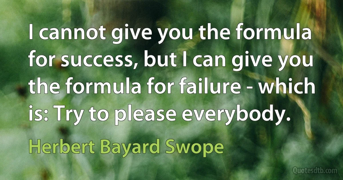 I cannot give you the formula for success, but I can give you the formula for failure - which is: Try to please everybody. (Herbert Bayard Swope)