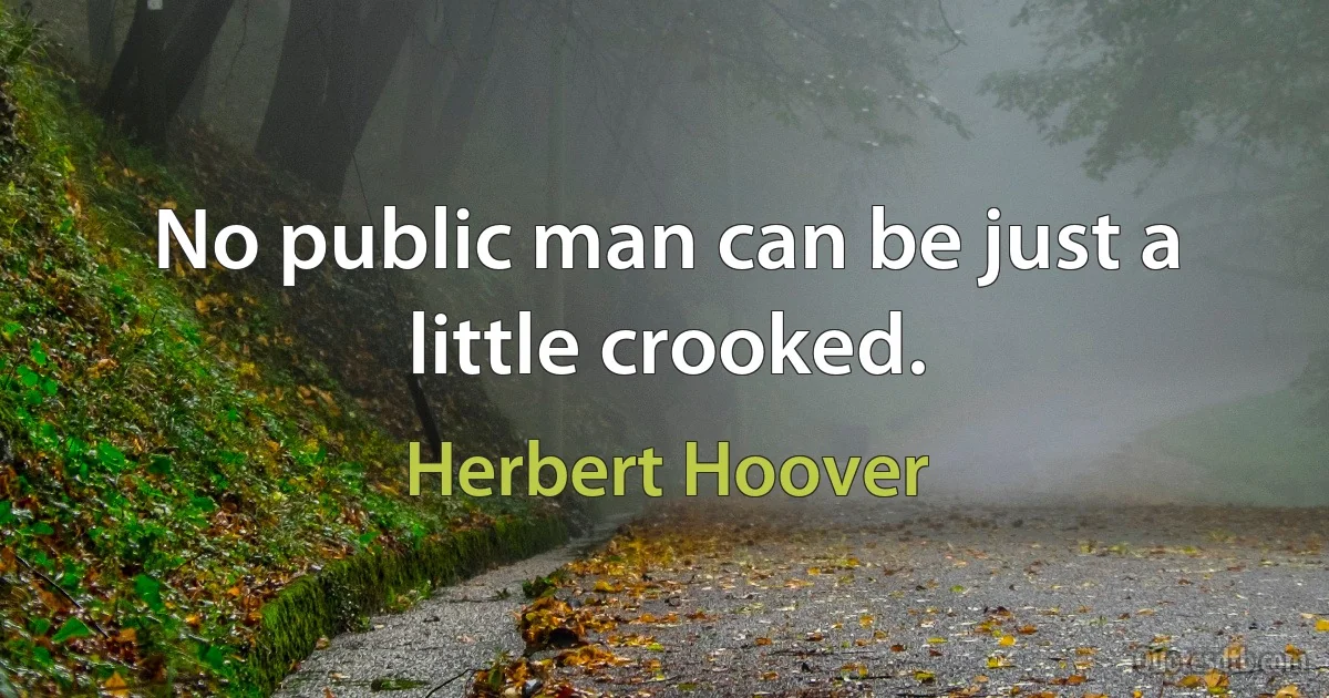 No public man can be just a little crooked. (Herbert Hoover)