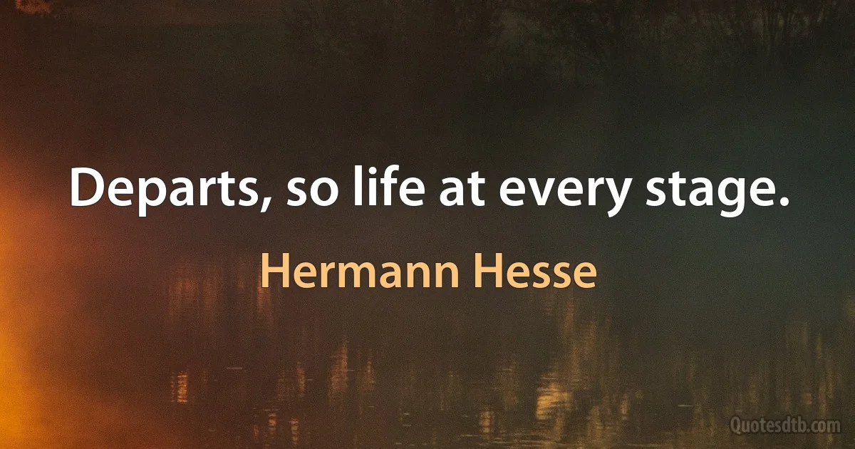 Departs, so life at every stage. (Hermann Hesse)